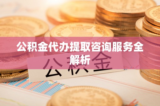 保德公积金代办提取咨询服务全解析