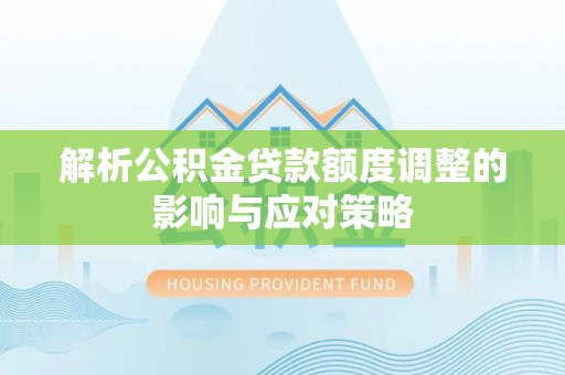 保德解析公积金贷款额度调整的影响与应对策略