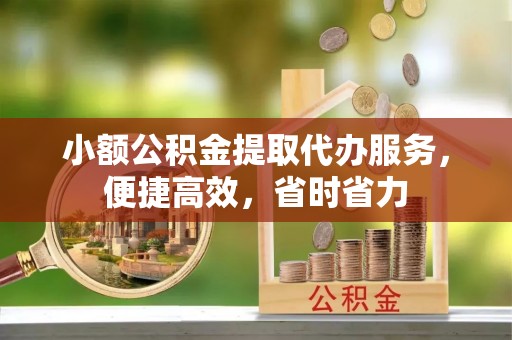 保德小额公积金提取代办服务，便捷高效，省时省力