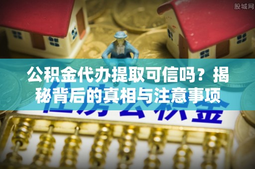 保德公积金代办提取可信吗？揭秘背后的真相与注意事项
