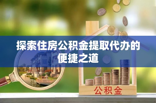 保德探索住房公积金提取代办的便捷之道