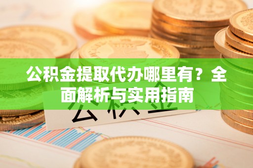 保德公积金提取代办哪里有？全面解析与实用指南