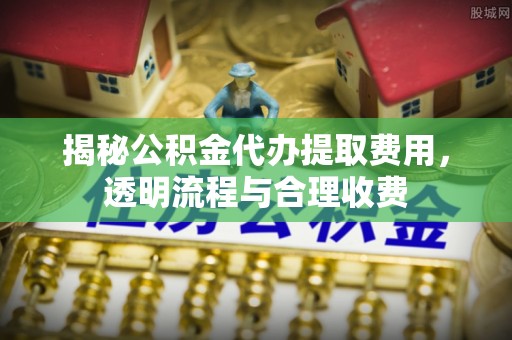 保德揭秘公积金代办提取费用，透明流程与合理收费