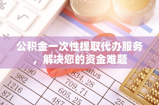 保德公积金一次性提取代办服务，解决您的资金难题