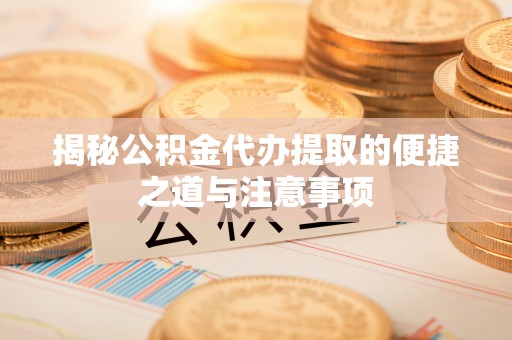 保德揭秘公积金代办提取的便捷之道与注意事项