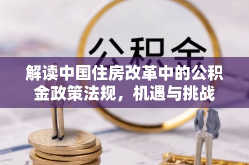 保德解读中国住房改革中的公积金政策法规，机遇与挑战