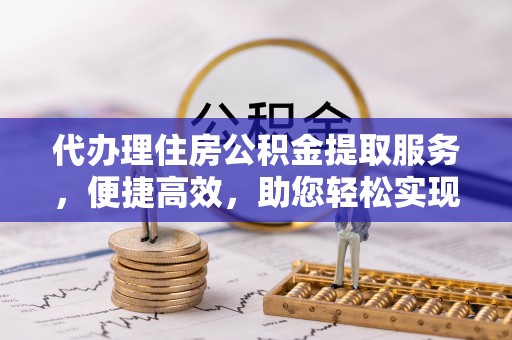 保德代办理住房公积金提取服务，便捷高效，助您轻松实现资金规划
