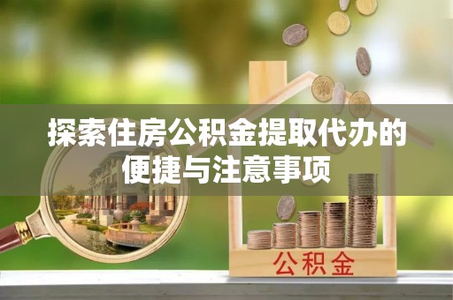 保德探索住房公积金提取代办的便捷与注意事项