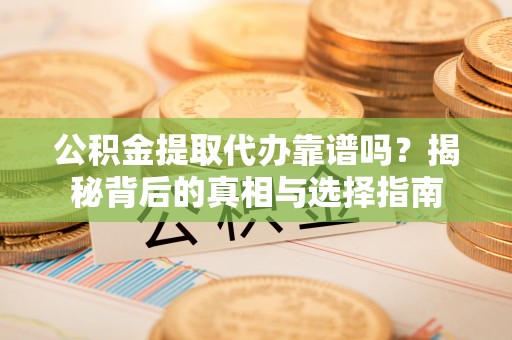 保德公积金提取代办靠谱吗？揭秘背后的真相与选择指南