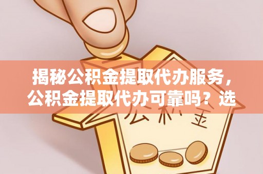 保德揭秘公积金提取代办服务，公积金提取代办可靠吗？选择需谨慎