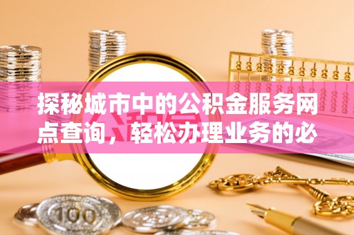 保德探秘城市中的公积金服务网点查询，轻松办理业务的必备指南