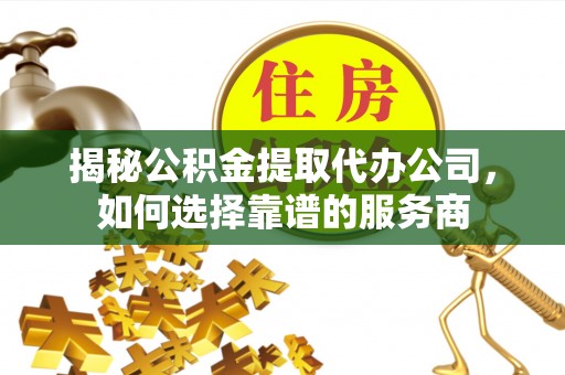 保德揭秘公积金提取代办公司，如何选择靠谱的服务商