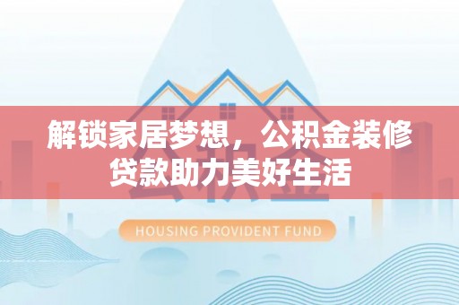 保德解锁家居梦想，公积金装修贷款助力美好生活