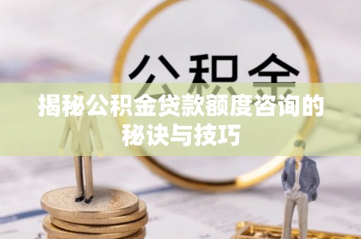 保德揭秘公积金贷款额度咨询的秘诀与技巧