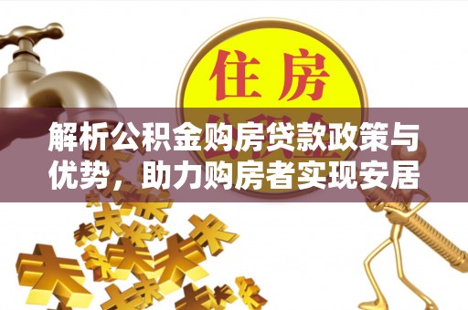保德解析公积金购房贷款政策与优势，助力购房者实现安居梦想