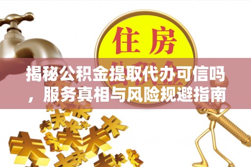 保德揭秘公积金提取代办可信吗，服务真相与风险规避指南