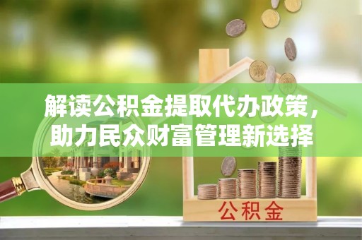 保德解读公积金提取代办政策，助力民众财富管理新选择