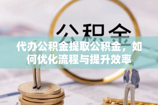 保德代办公积金提取公积金，如何优化流程与提升效率
