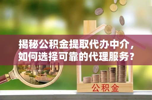 保德揭秘公积金提取代办中介，如何选择可靠的代理服务？