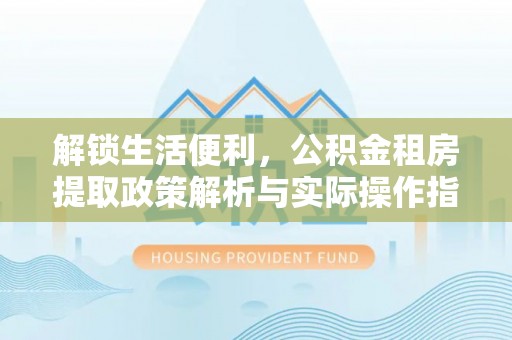 保德解锁生活便利，公积金租房提取政策解析与实际操作指南