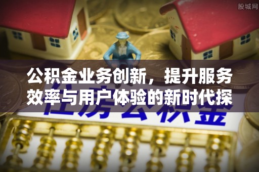 保德公积金业务创新，提升服务效率与用户体验的新时代探索