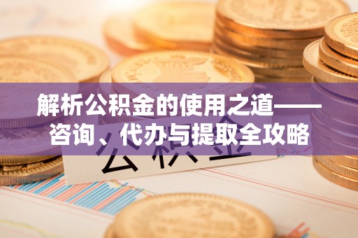 保德解析公积金的使用之道——咨询、代办与提取全攻略