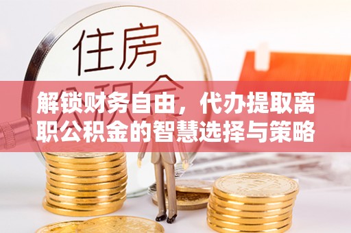 保德解锁财务自由，代办提取离职公积金的智慧选择与策略