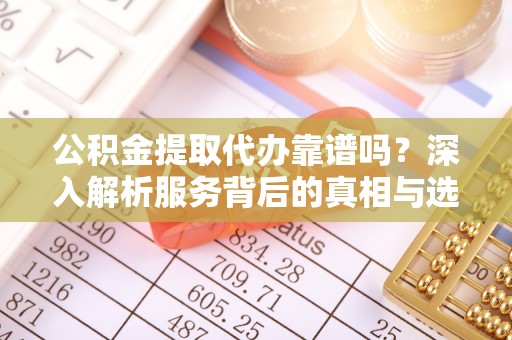 保德公积金提取代办靠谱吗？深入解析服务背后的真相与选择指南