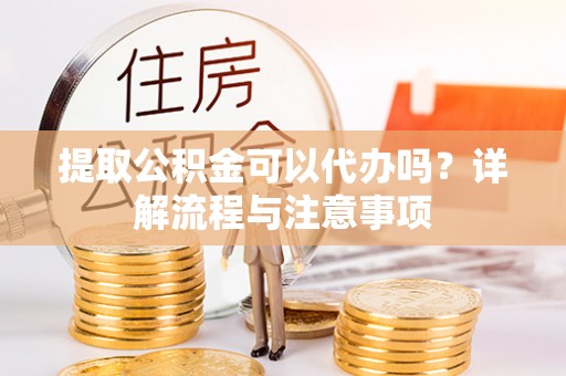 保德提取公积金可以代办吗？详解流程与注意事项