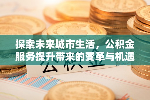 保德探索未来城市生活，公积金服务提升带来的变革与机遇