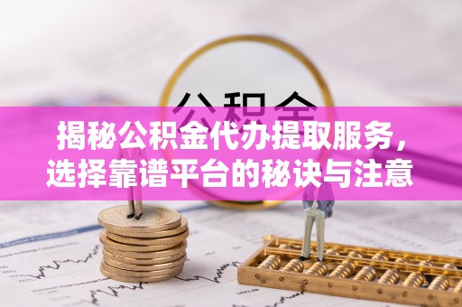 保德揭秘公积金代办提取服务，选择靠谱平台的秘诀与注意事项