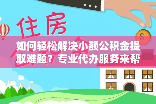 保德如何轻松解决小额公积金提取难题？专业代办服务来帮忙