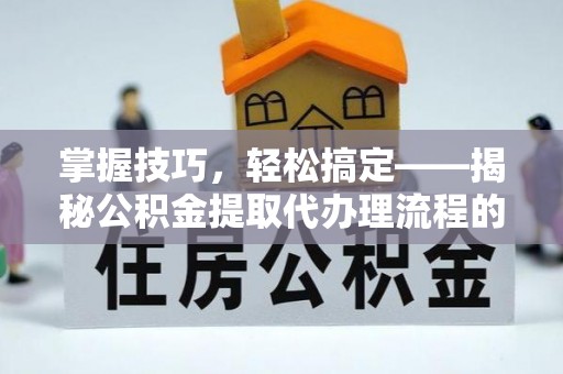 保德掌握技巧，轻松搞定——揭秘公积金提取代办理流程的关键步骤