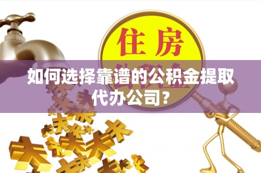 保德如何选择靠谱的公积金提取代办公司？