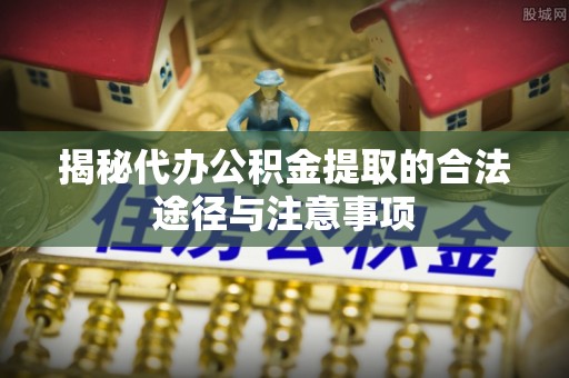 保德揭秘代办公积金提取的合法途径与注意事项