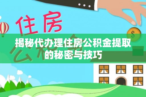 保德揭秘代办理住房公积金提取的秘密与技巧