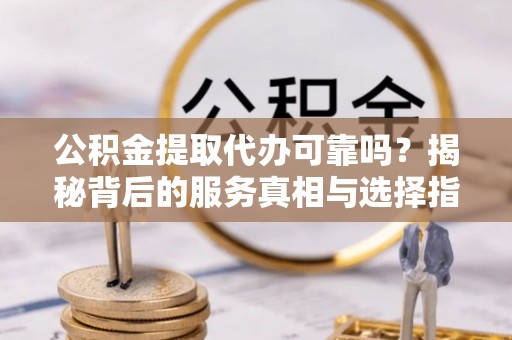 保德公积金提取代办可靠吗？揭秘背后的服务真相与选择指南