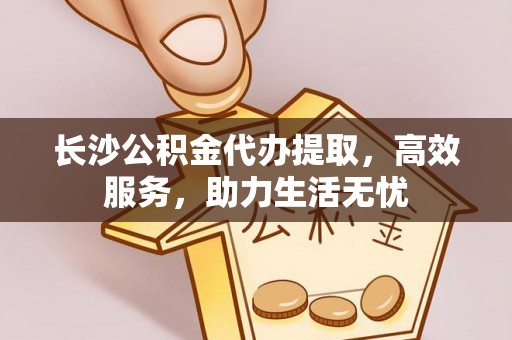 保德长沙公积金代办提取，高效服务，助力生活无忧
