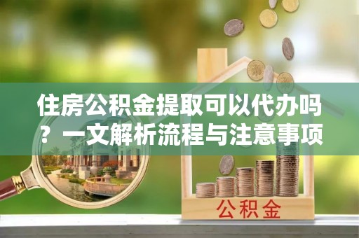 保德住房公积金提取可以代办吗？一文解析流程与注意事项