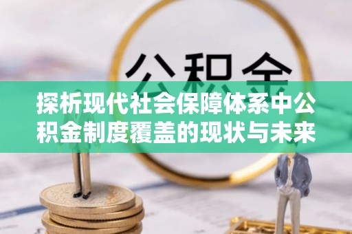 保德探析现代社会保障体系中公积金制度覆盖的现状与未来