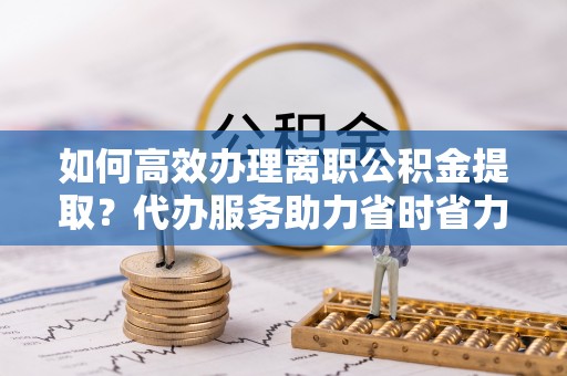 保德如何高效办理离职公积金提取？代办服务助力省时省力