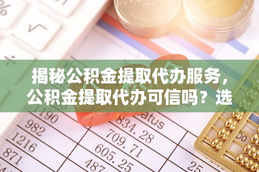 保德揭秘公积金提取代办服务，公积金提取代办可信吗？选择前你需要知道的真相