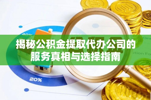 保德揭秘公积金提取代办公司的服务真相与选择指南