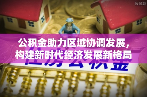 保德公积金助力区域协调发展，构建新时代经济发展新格局