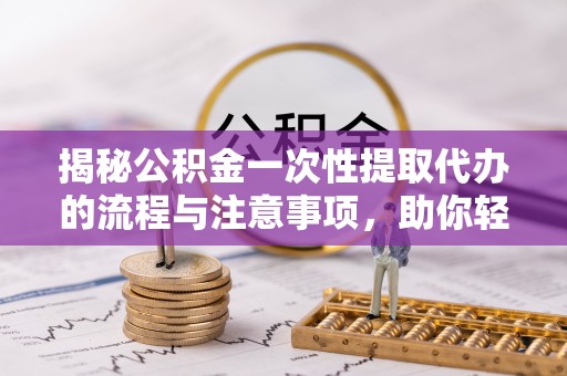 保德揭秘公积金一次性提取代办的流程与注意事项，助你轻松搞定财务规划