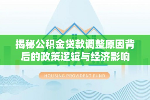保德揭秘公积金贷款调整原因背后的政策逻辑与经济影响