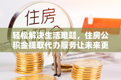 保德轻松解决生活难题，住房公积金提取代办服务让未来更安心