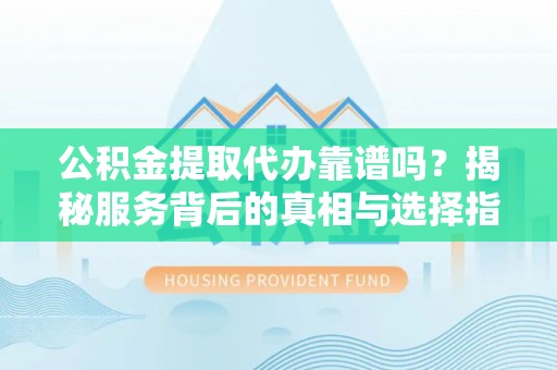 保德公积金提取代办靠谱吗？揭秘服务背后的真相与选择指南