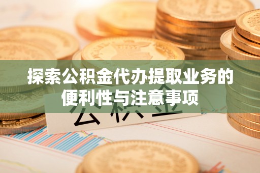 保德探索公积金代办提取业务的便利性与注意事项