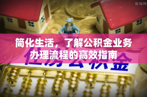 保德简化生活，了解公积金业务办理流程的高效指南